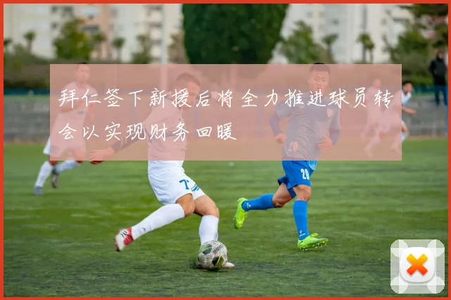 拜仁签下新援后将全力推进球员转会以实现财务回暖