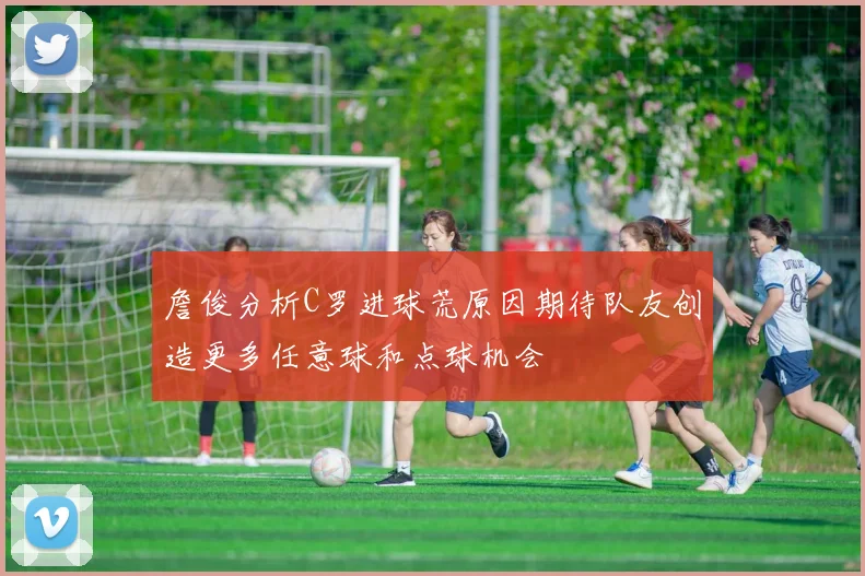 詹俊分析C罗进球荒原因期待队友创造更多任意球和点球机会