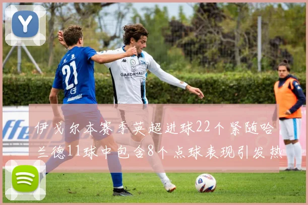 伊戈尔本赛季英超进球22个紧随哈兰德11球中包含8个点球表现引发热议