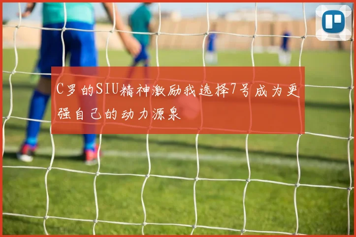C罗的SIU精神激励我选择7号成为更强自己的动力源泉