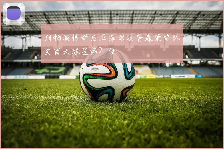 利物浦传奇后卫菲尔汤普森荣登队史百大球星第21位