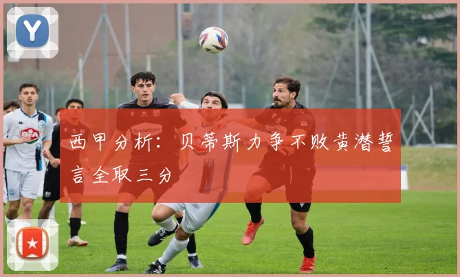 西甲分析：贝蒂斯力争不败黄潜誓言全取三分