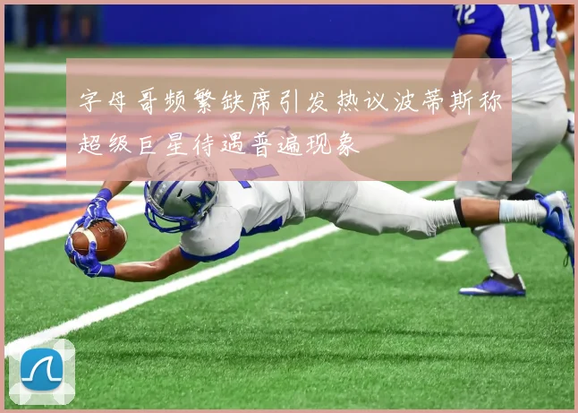 字母哥频繁缺席引发热议波蒂斯称超级巨星待遇普遍现象