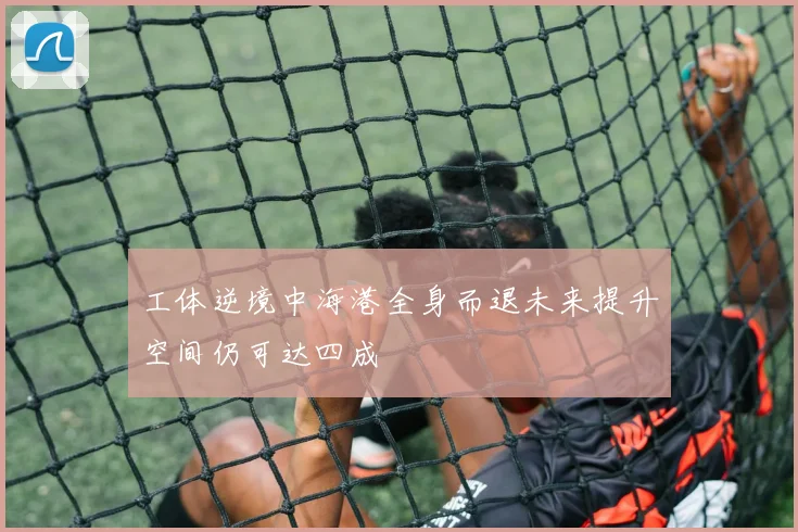 工体逆境中海港全身而退未来提升空间仍可达四成