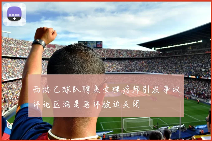 西协乙球队聘美女理疗师引发争议评论区满是恶评被迫关闭
