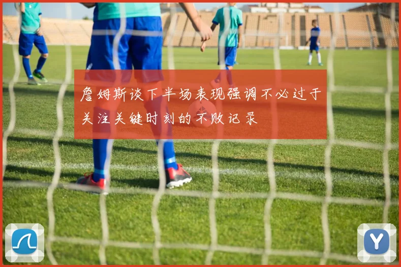 詹姆斯谈下半场表现强调不必过于关注关键时刻的不败记录