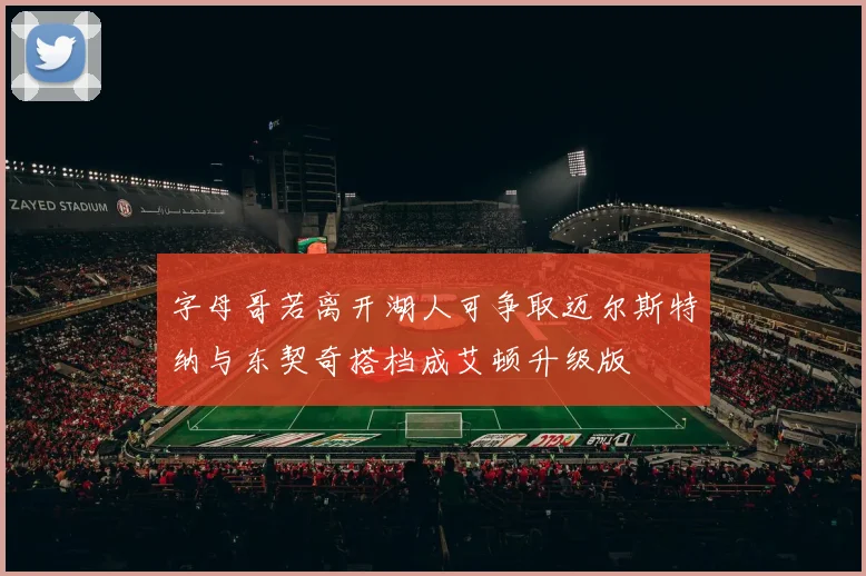 字母哥若离开湖人可争取迈尔斯特纳与东契奇搭档成艾顿升级版
