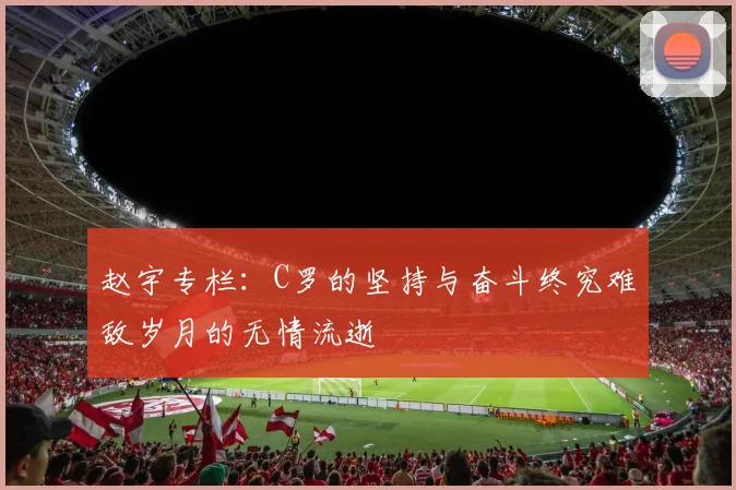 赵宇专栏：C罗的坚持与奋斗终究难敌岁月的无情流逝