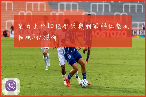 皇马出价15亿难买奥利塞拜仁坚决拒绝5亿报价