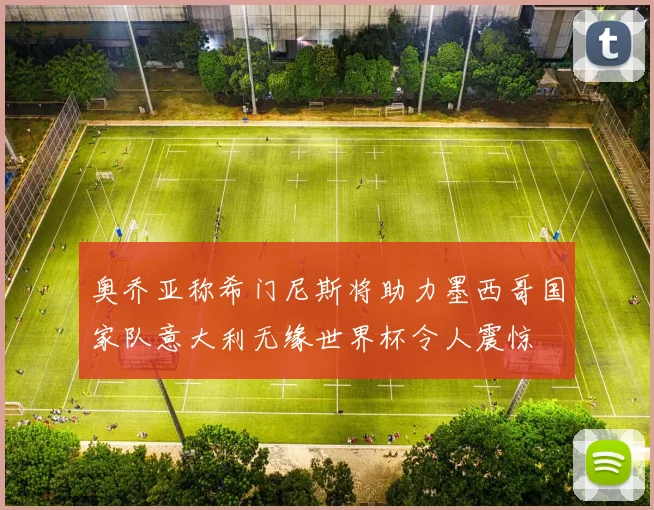 奥乔亚称希门尼斯将助力墨西哥国家队意大利无缘世界杯令人震惊