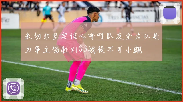 米切尔坚定信心呼吁队友全力以赴力争主场胜利G3战役不可小觑