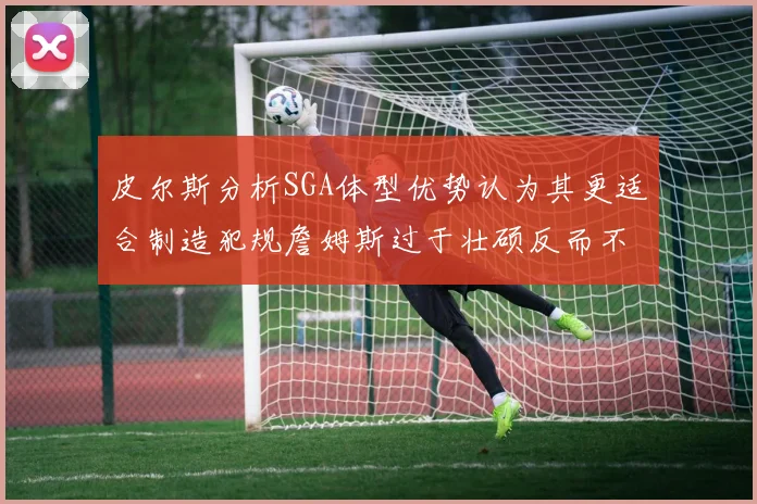 皮尔斯分析SGA体型优势认为其更适合制造犯规詹姆斯过于壮硕反而不利