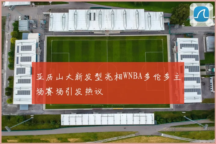亚历山大新发型亮相WNBA多伦多主场赛场引发热议