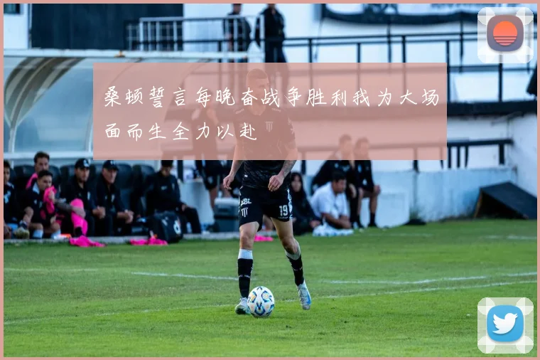 桑顿誓言每晚奋战争胜利我为大场面而生全力以赴
